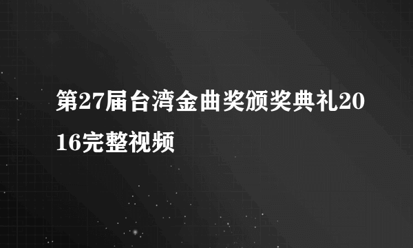 第27届台湾金曲奖颁奖典礼2016完整视频