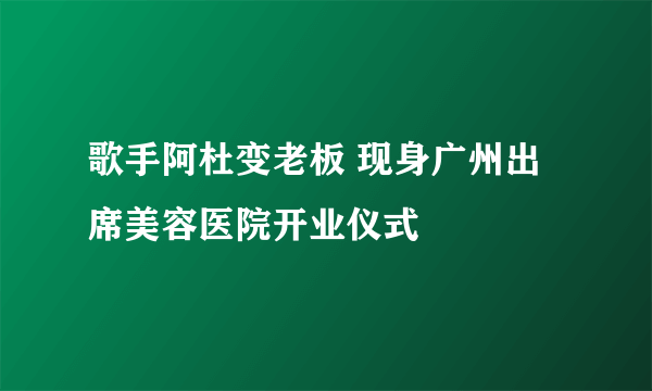 歌手阿杜变老板 现身广州出席美容医院开业仪式