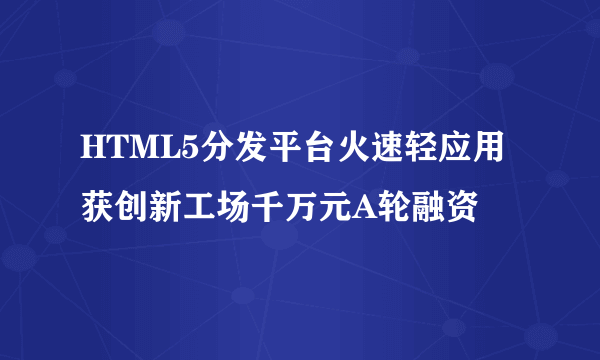 HTML5分发平台火速轻应用获创新工场千万元A轮融资