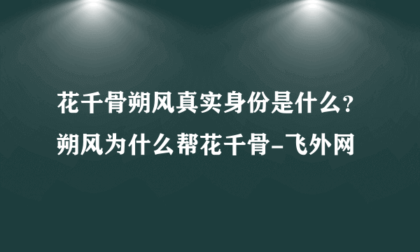 花千骨朔风真实身份是什么？朔风为什么帮花千骨-飞外网