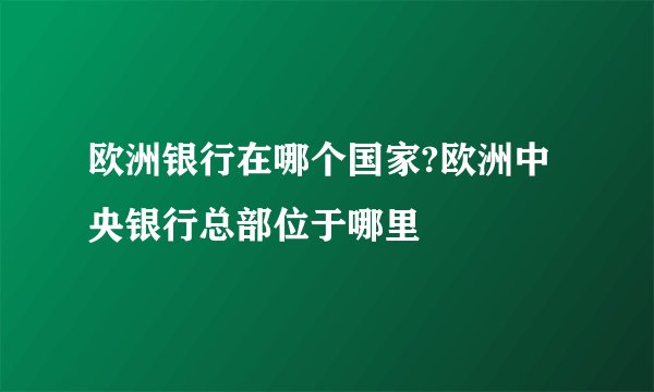 欧洲银行在哪个国家?欧洲中央银行总部位于哪里