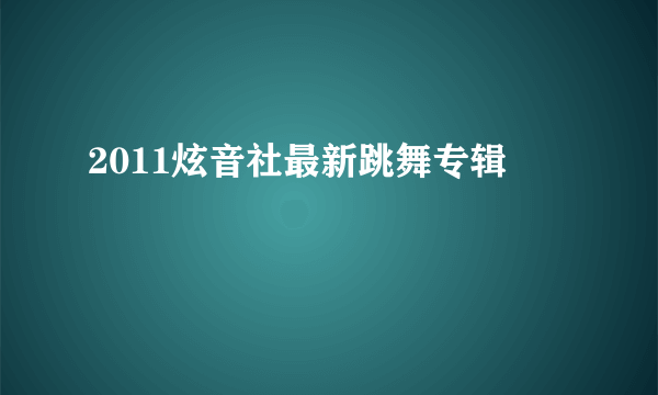 2011炫音社最新跳舞专辑