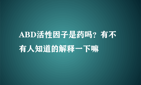 ABD活性因子是药吗？有不有人知道的解释一下嘛