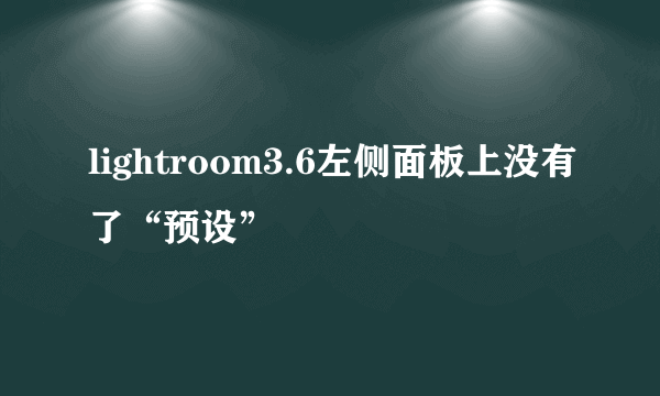 lightroom3.6左侧面板上没有了“预设”