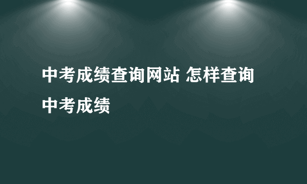 中考成绩查询网站 怎样查询中考成绩