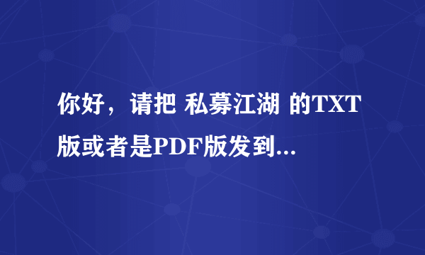 你好，请把 私募江湖 的TXT版或者是PDF版发到我的 QQ邮箱，感谢！ 729187249@qq.com