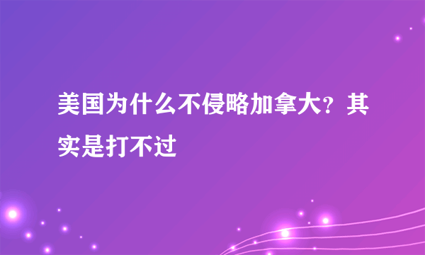 美国为什么不侵略加拿大？其实是打不过