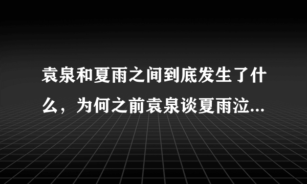 袁泉和夏雨之间到底发生了什么，为何之前袁泉谈夏雨泣不成声？