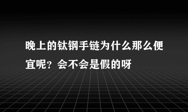 晚上的钛钢手链为什么那么便宜呢？会不会是假的呀