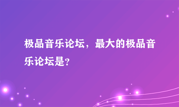 极品音乐论坛，最大的极品音乐论坛是？