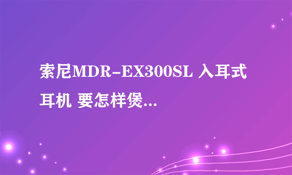 索尼MDR-EX300SL 入耳式 耳机 要怎样煲才能快点还有这个耳机怎么样？