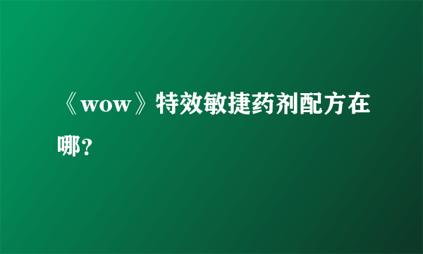 《wow》特效敏捷药剂配方在哪？