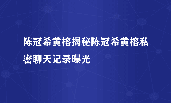 陈冠希黄榕揭秘陈冠希黄榕私密聊天记录曝光