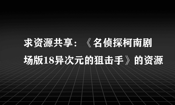 求资源共享：《名侦探柯南剧场版18异次元的狙击手》的资源