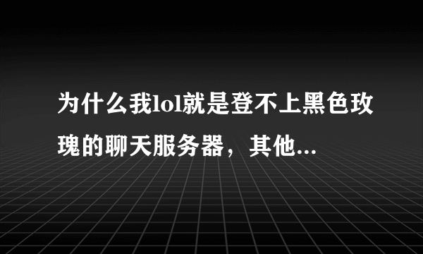 为什么我lol就是登不上黑色玫瑰的聊天服务器，其他区可以，求解