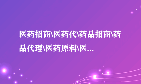 医药招商\医药代\药品招商\药品代理\医药原料\医药视频等 药源网为医药招商  医药代理的最佳平台。