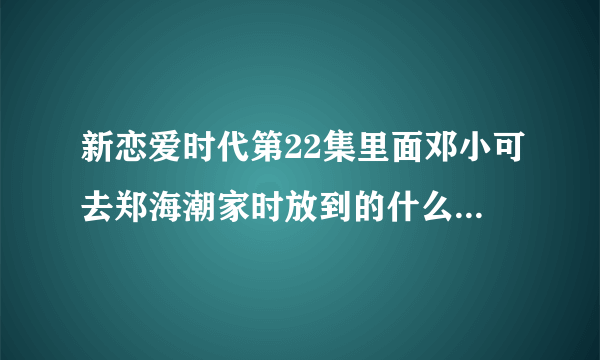 新恋爱时代第22集里面邓小可去郑海潮家时放到的什么歌,然后很有感触从背后抱住郑。那首英文歌叫什么 啊？