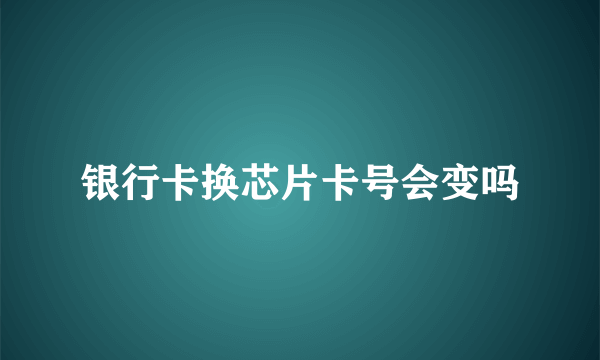 银行卡换芯片卡号会变吗