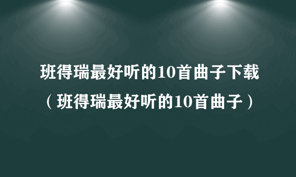 班得瑞最好听的10首曲子下载（班得瑞最好听的10首曲子）