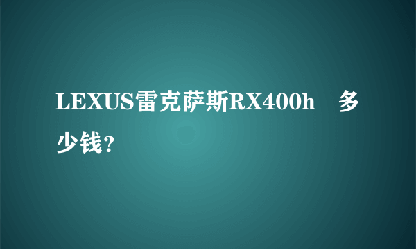 LEXUS雷克萨斯RX400h   多少钱？