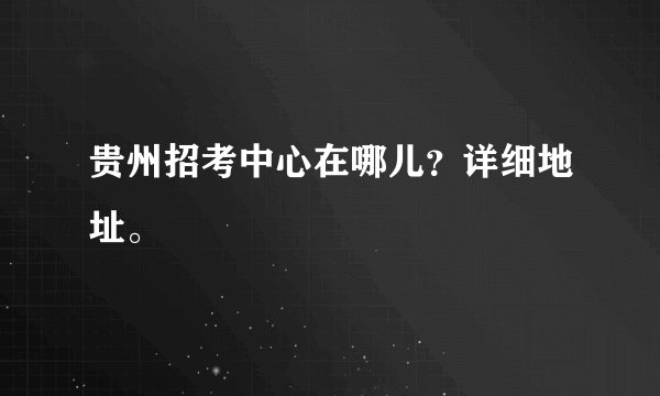 贵州招考中心在哪儿？详细地址。