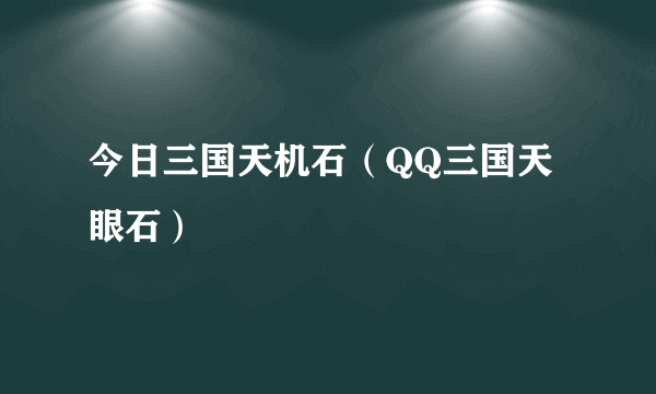 今日三国天机石（QQ三国天眼石）