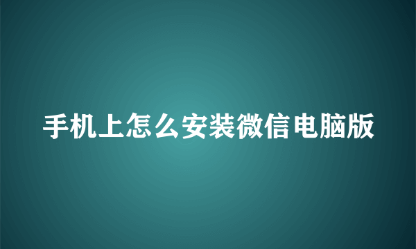 手机上怎么安装微信电脑版