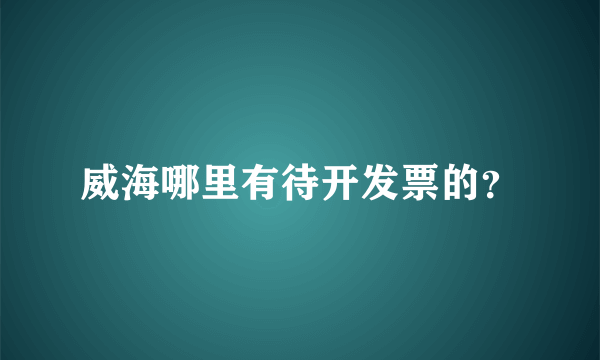 威海哪里有待开发票的？