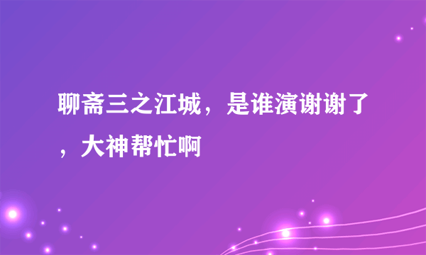 聊斋三之江城，是谁演谢谢了，大神帮忙啊