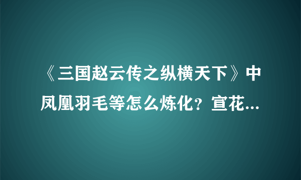 《三国赵云传之纵横天下》中凤凰羽毛等怎么炼化？宣花刀等怎么用？谢谢了，大神帮忙啊