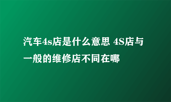 汽车4s店是什么意思 4S店与一般的维修店不同在哪