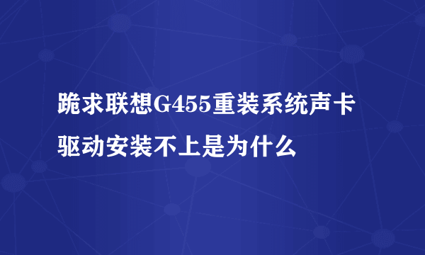 跪求联想G455重装系统声卡驱动安装不上是为什么