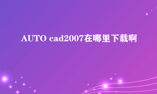 AUTO cad2007在哪里下载啊