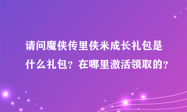 请问魔侠传里侠米成长礼包是什么礼包？在哪里激活领取的？