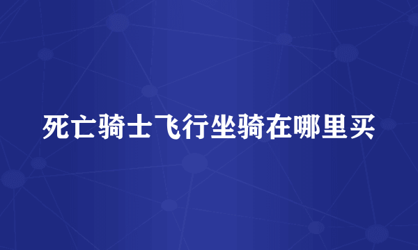 死亡骑士飞行坐骑在哪里买