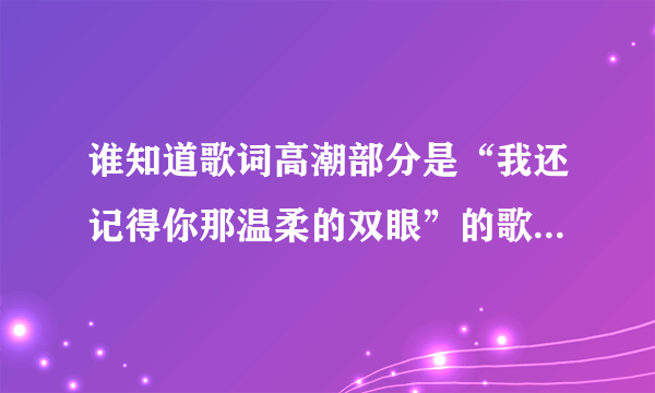 谁知道歌词高潮部分是“我还记得你那温柔的双眼”的歌名，女的唱的