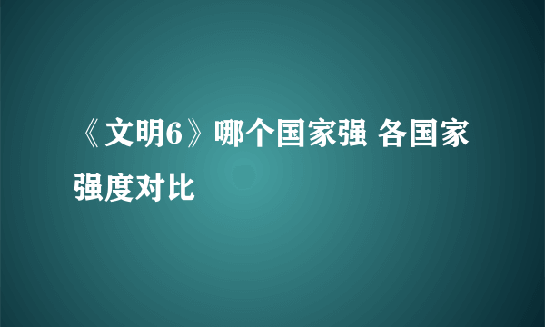 《文明6》哪个国家强 各国家强度对比