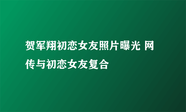 贺军翔初恋女友照片曝光 网传与初恋女友复合