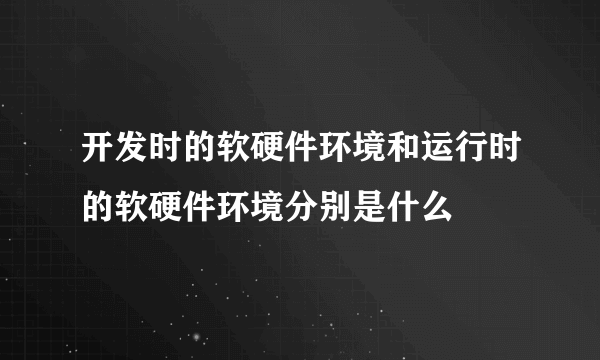 开发时的软硬件环境和运行时的软硬件环境分别是什么