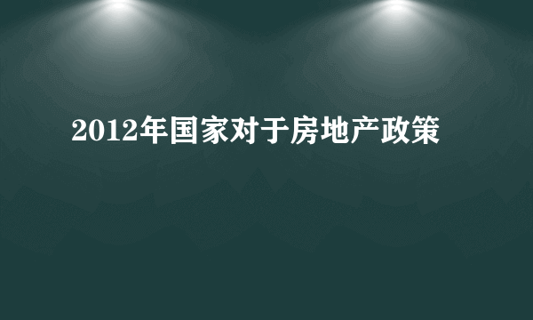 2012年国家对于房地产政策