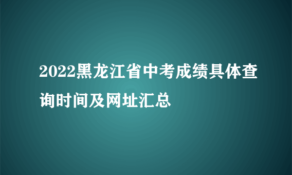 2022黑龙江省中考成绩具体查询时间及网址汇总