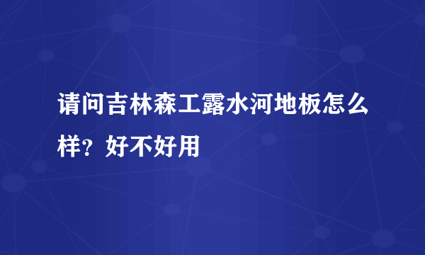 请问吉林森工露水河地板怎么样？好不好用