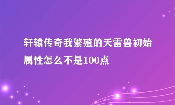 轩辕传奇我繁殖的天雷兽初始属性怎么不是100点