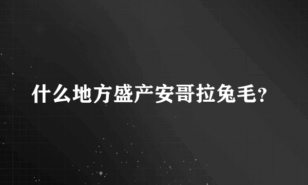 什么地方盛产安哥拉兔毛？