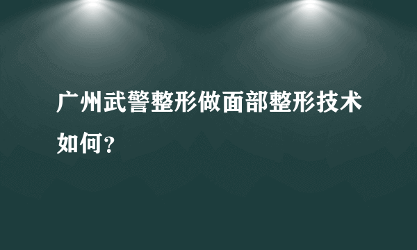 广州武警整形做面部整形技术如何？