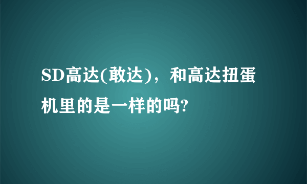 SD高达(敢达)，和高达扭蛋机里的是一样的吗?