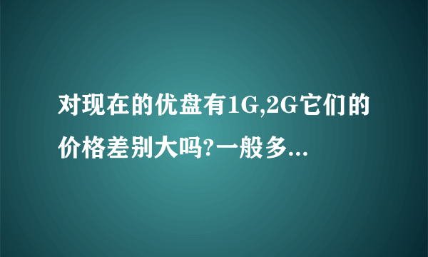 对现在的优盘有1G,2G它们的价格差别大吗?一般多少钱呢?