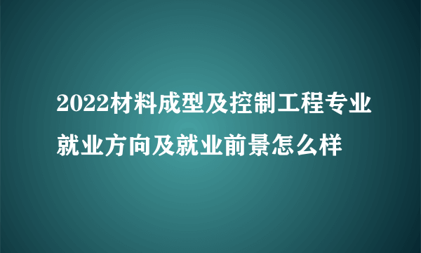 2022材料成型及控制工程专业就业方向及就业前景怎么样