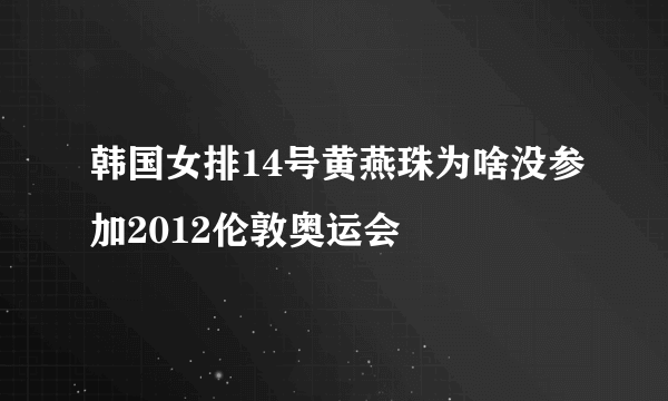 韩国女排14号黄燕珠为啥没参加2012伦敦奥运会