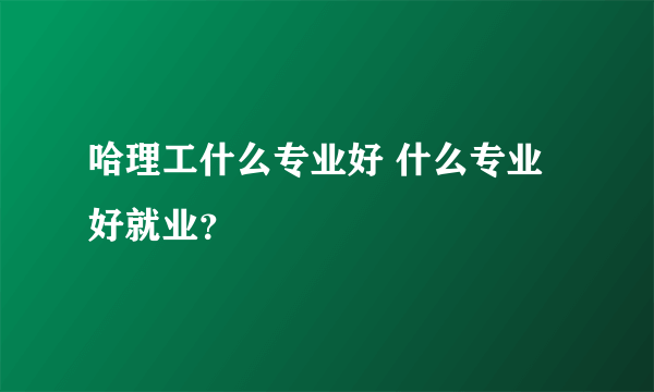 哈理工什么专业好 什么专业好就业？